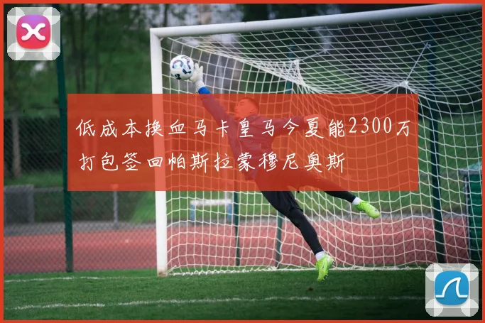 低成本换血马卡皇马今夏能2300万打包签回帕斯拉蒙穆尼奥斯
